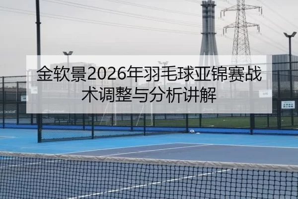 金软景2026年羽毛球亚锦赛战术调整与分析讲解